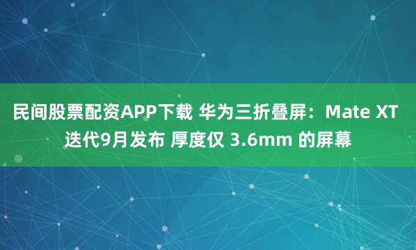 民间股票配资APP下载 华为三折叠屏：Mate XT 迭代9月发布 厚度仅 3.6mm 的屏幕