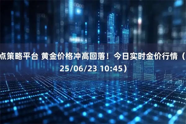 盈点策略平台 黄金价格冲高回落!今日实时金价行情(2025/06/23 10:45)