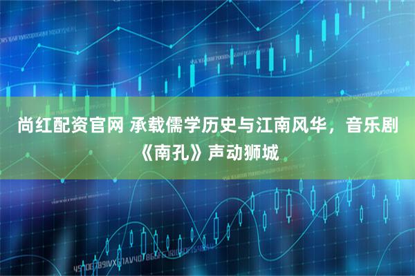 尚红配资官网 承载儒学历史与江南风华,音乐剧《南孔》声动狮城