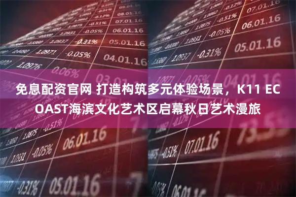 免息配资官网 打造构筑多元体验场景,K11 ECOAST海滨文化艺术区启幕秋日艺术漫旅