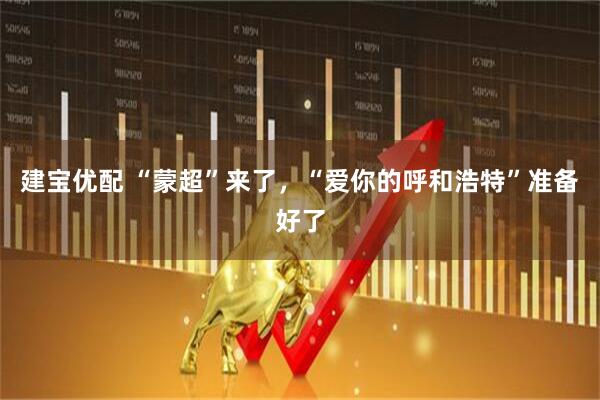 建宝优配 “蒙超”来了,“爱你的呼和浩特”准备好了