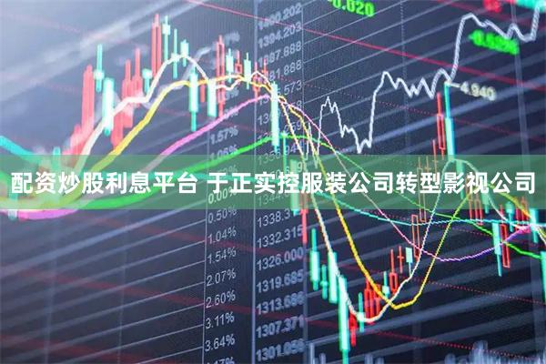 配资炒股利息平台 于正实控服装公司转型影视公司