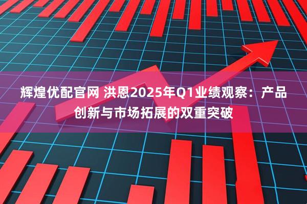 辉煌优配官网 洪恩2025年Q1业绩观察:产品创新与市场拓展的双重突破