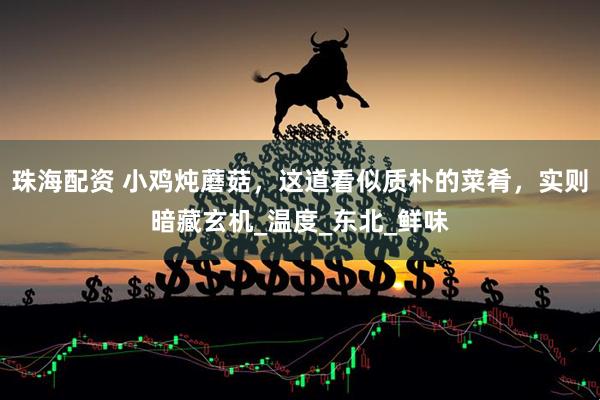 珠海配资 小鸡炖蘑菇，这道看似质朴的菜肴，实则暗藏玄机_温度_东北_鲜味