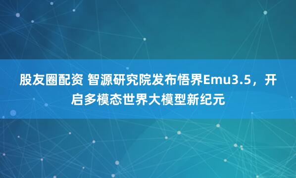 股友圈配资 智源研究院发布悟界Emu3.5,开启多模态世界大模型新纪元