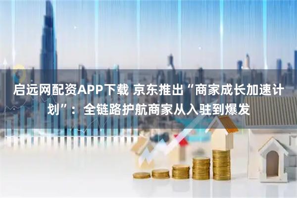 启远网配资APP下载 京东推出“商家成长加速计划”:全链路护航商家从入驻到爆发