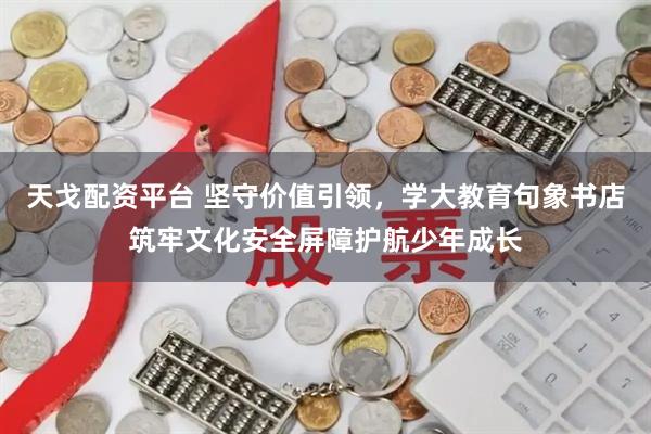 天戈配资平台 坚守价值引领,学大教育句象书店筑牢文化安全屏障护航少年成长