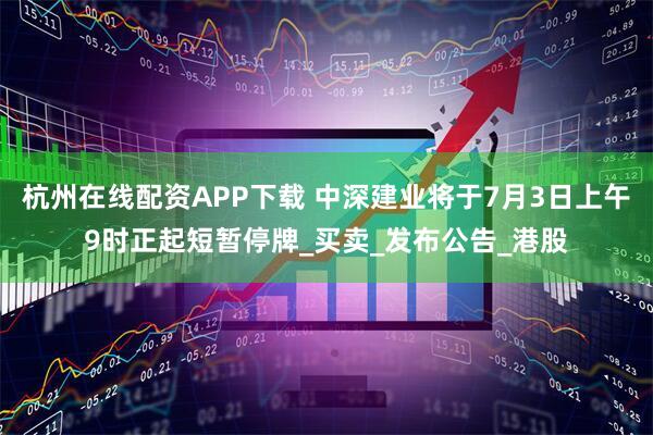 杭州在线配资APP下载 中深建业将于7月3日上午9时正起短暂停牌_买卖_发布公告_港股