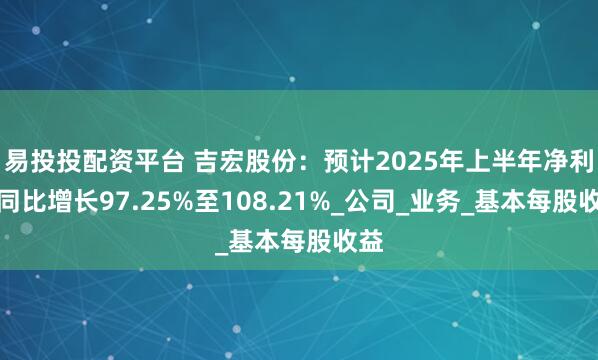 易投投配资平台 吉宏股份:预计2025年上半年净利润同比增长97.25%至108.21%_公司_业务_基本每股收益