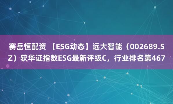 赛岳恒配资 【ESG动态】远大智能(002689.SZ)获华证指数ESG最新评级C,行业排名第467