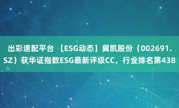 出彩速配平台 【ESG动态】冀凯股份(002691.SZ)获华证指数ESG最新评级CC,行业排名第438