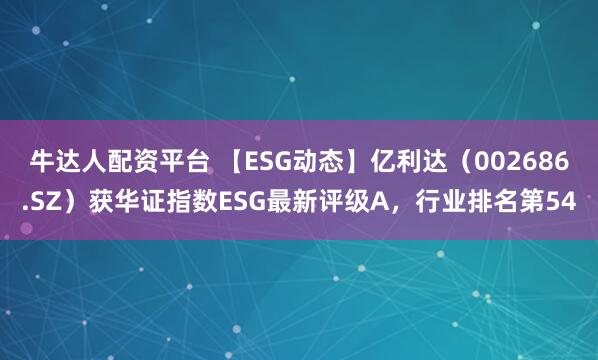 牛达人配资平台 【ESG动态】亿利达(002686.SZ)获华证指数ESG最新评级A,行业排名第54