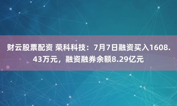 财云股票配资 荣科科技:7月7日融资买入1608.43万元,融资融券余额8.29亿元