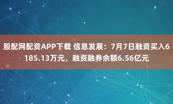 股配网配资APP下载 信息发展:7月7日融资买入6185.13万元,融资融券余额6.56亿元