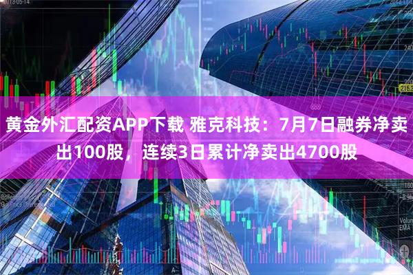 黄金外汇配资APP下载 雅克科技：7月7日融券净卖出100股，连续3日累计净卖出4700股