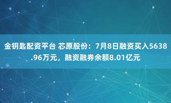 金钥匙配资平台 芯原股份：7月8日融资买入5638.96万元，融资融券余额8.01亿元