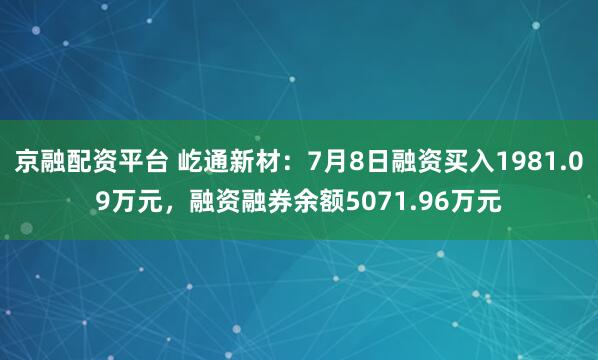 京融配资平台 屹通新材:7月8日融资买入1981.09万元,融资融券余额5071.96万元