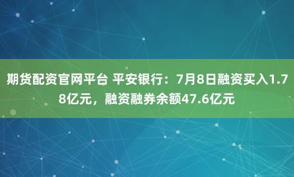 期货配资官网平台 平安银行:7月8日融资买入1.78亿元,融资融券余额47.6亿元