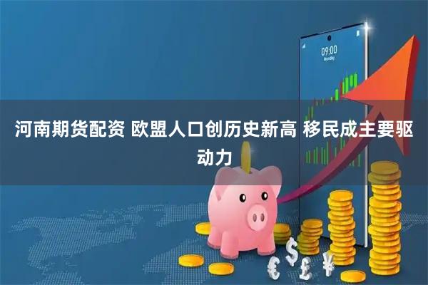 河南期货配资 欧盟人口创历史新高 移民成主要驱动力