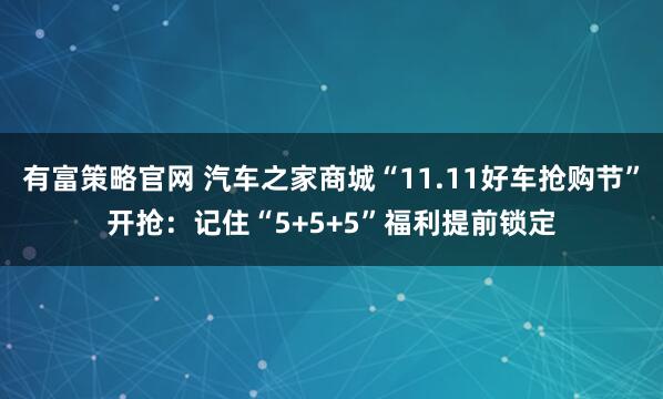 有富策略官网 汽车之家商城“11.11好车抢购节”开抢：记住“5+5+5”福利提前锁定