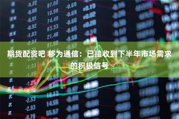 期货配资吧 移为通信：已接收到下半年市场需求的积极信号