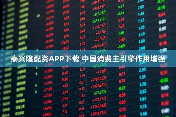 泰兴隆配资APP下载 中国消费主引擎作用增强