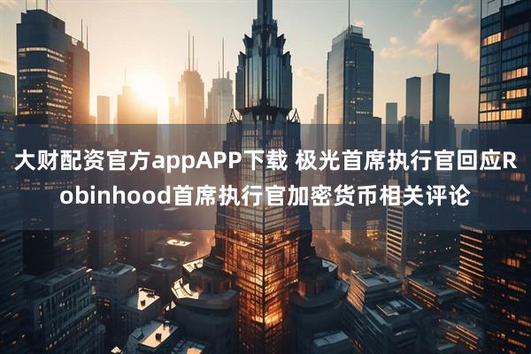 大财配资官方appAPP下载 极光首席执行官回应Robinhood首席执行官加密货币相关评论