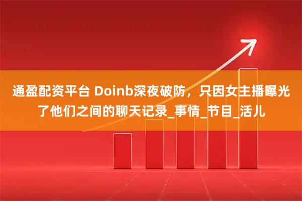 通盈配资平台 Doinb深夜破防，只因女主播曝光了他们之间的聊天记录_事情_节目_活儿