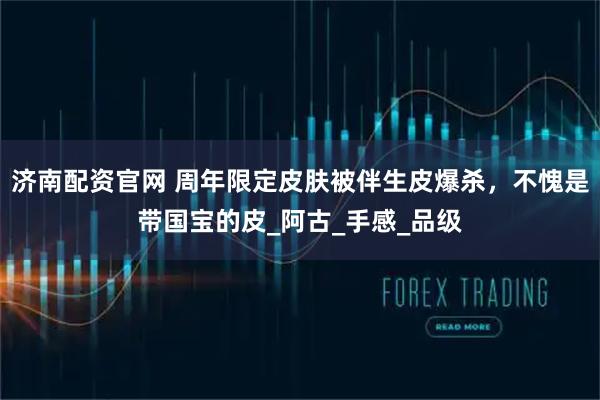 济南配资官网 周年限定皮肤被伴生皮爆杀，不愧是带国宝的皮_阿古_手感_品级