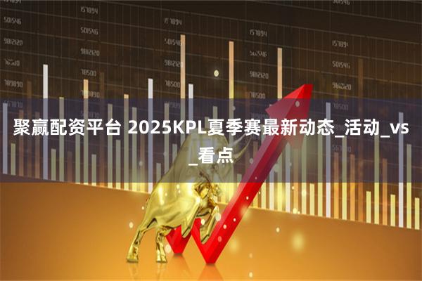 聚赢配资平台 2025KPL夏季赛最新动态_活动_vs_看点