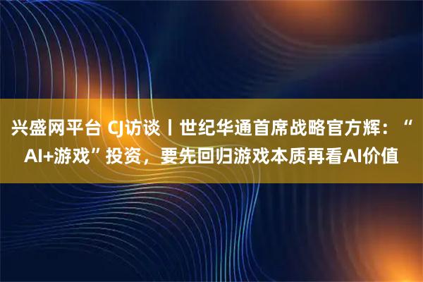 兴盛网平台 CJ访谈丨世纪华通首席战略官方辉：“AI+游戏”投资，要先回归游戏本质再看AI价值