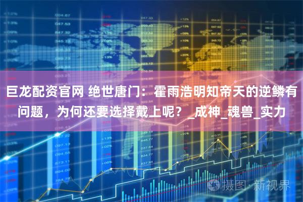 巨龙配资官网 绝世唐门：霍雨浩明知帝天的逆鳞有问题，为何还要选择戴上呢？_成神_魂兽_实力