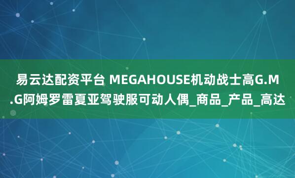 易云达配资平台 MEGAHOUSE机动战士高G.M.G阿姆罗雷夏亚驾驶服可动人偶_商品_产品_高达