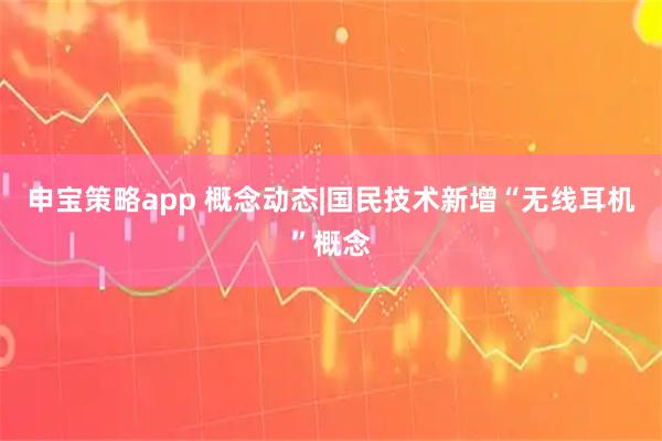 申宝策略app 概念动态|国民技术新增“无线耳机”概念