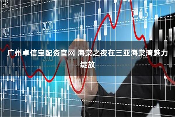 广州卓信宝配资官网 海棠之夜在三亚海棠湾魅力绽放