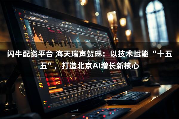 闪牛配资平台 海天瑞声贺琳：以技术赋能 “十五五”，打造北京AI增长新核心