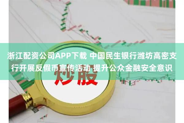 浙江配资公司APP下载 中国民生银行潍坊高密支行开展反假币宣传活动 提升公众金融安全意识