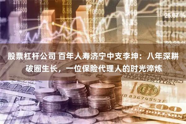 股票杠杆公司 百年人寿济宁中支李坤：八年深耕 破圈生长，一位保险代理人的时光淬炼