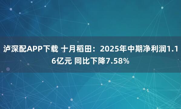 泸深配APP下载 十月稻田:2025年中期净利润1.16亿元 同比下降7.58%