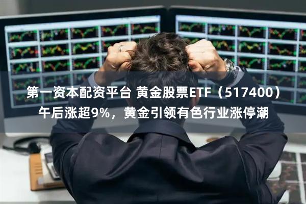 第一资本配资平台 黄金股票ETF(517400)午后涨超9%,黄金引领有色行业涨停潮