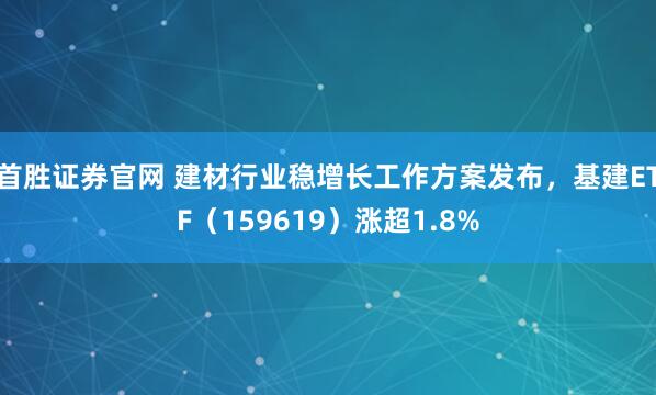 首胜证券官网 建材行业稳增长工作方案发布,基建ETF(159619)涨超1.8%