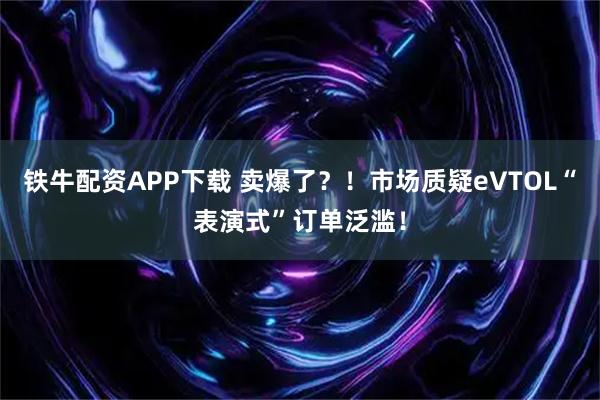 铁牛配资APP下载 卖爆了？！市场质疑eVTOL“表演式”订单泛滥！