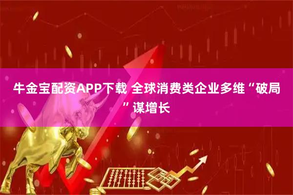 牛金宝配资APP下载 全球消费类企业多维“破局”谋增长