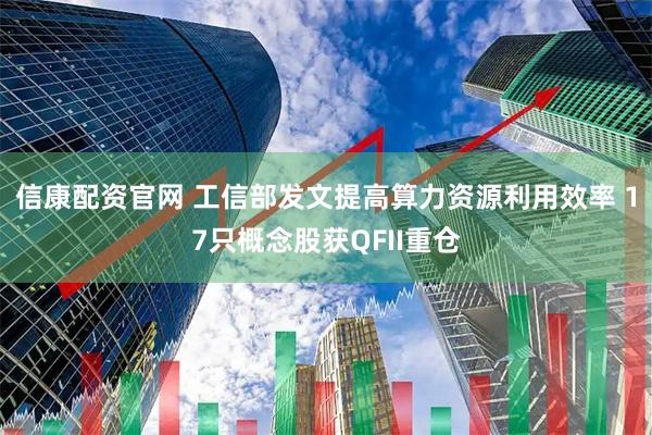 信康配资官网 工信部发文提高算力资源利用效率 17只概念股获QFII重仓