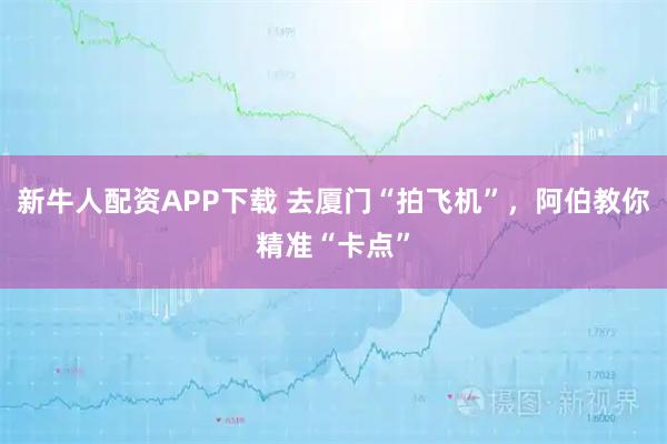 新牛人配资APP下载 去厦门“拍飞机”，阿伯教你精准“卡点”