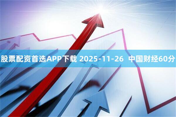 股票配资首选APP下载 2025-11-26  中国财经60分
