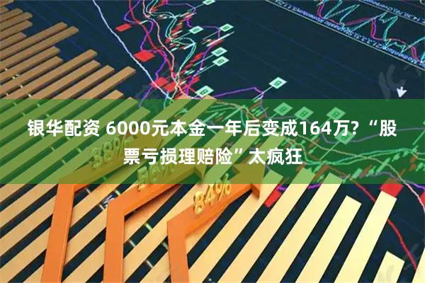 银华配资 6000元本金一年后变成164万? “股票亏损理赔险”太疯狂