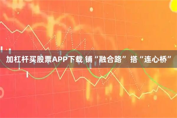 加杠杆买股票APP下载 铺“融合路” 搭“连心桥”
