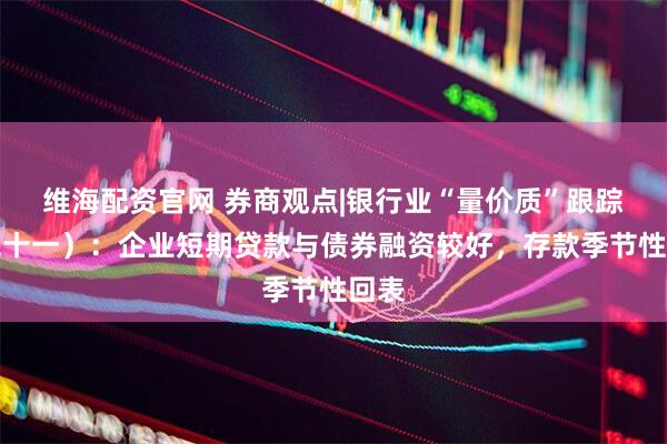 维海配资官网 券商观点|银行业“量价质”跟踪（二十一）：企业短期贷款与债券融资较好，存款季节性回表