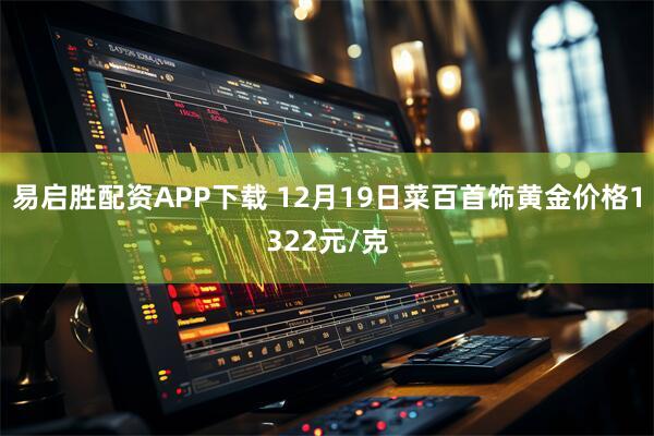 易启胜配资APP下载 12月19日菜百首饰黄金价格1322元/克